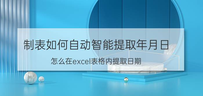 制表如何自动智能提取年月日 怎么在excel表格内提取日期？